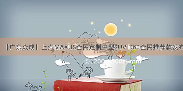 【广东众成】上汽MAXUS全民定制中型SUV D60全民推荐款发布