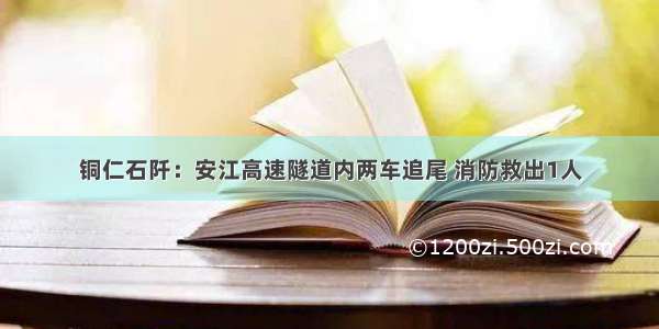 铜仁石阡：安江高速隧道内两车追尾 消防救出1人