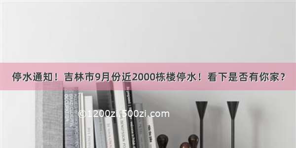 停水通知！吉林市9月份近2000栋楼停水！看下是否有你家？