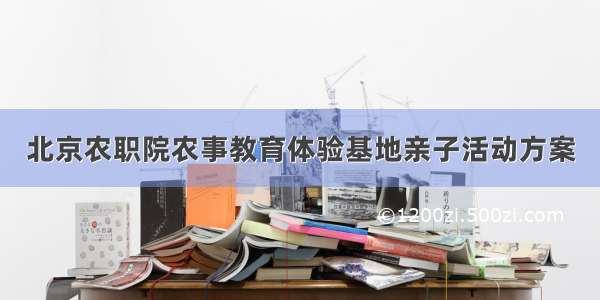 北京农职院农事教育体验基地亲子活动方案