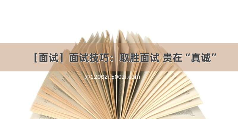 【面试】面试技巧：取胜面试 贵在“真诚”