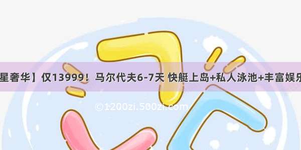 【6星奢华】仅13999！马尔代夫6-7天 快艇上岛+私人泳池+丰富娱乐活动