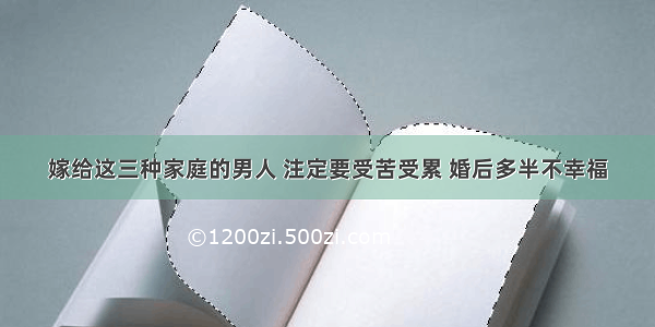 嫁给这三种家庭的男人 注定要受苦受累 婚后多半不幸福