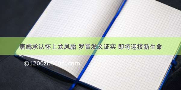 唐嫣承认怀上龙凤胎 罗晋发文证实 即将迎接新生命