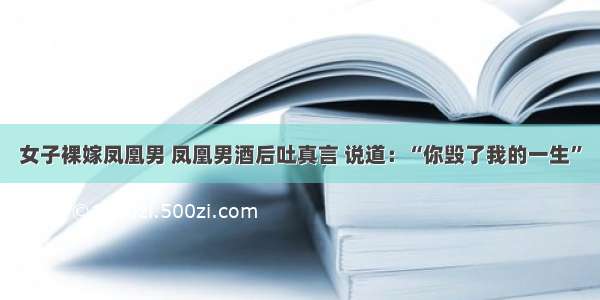 女子裸嫁凤凰男 凤凰男酒后吐真言 说道：“你毁了我的一生”