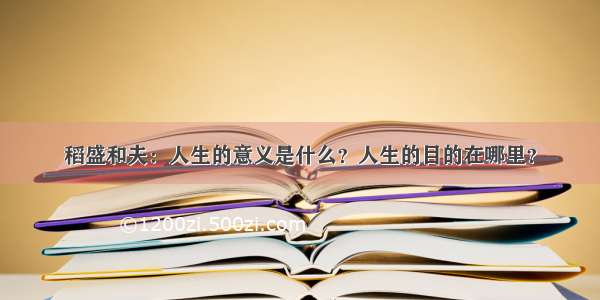 稻盛和夫：人生的意义是什么？人生的目的在哪里？