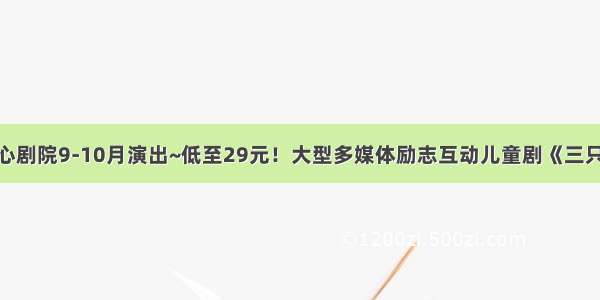 中国儿童中心剧院9-10月演出~低至29元！大型多媒体励志互动儿童剧《三只小猪》 《白