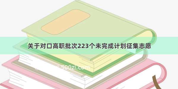 关于对口高职批次223个未完成计划征集志愿