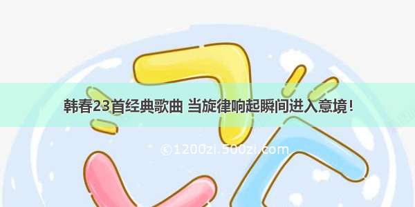 韩春23首经典歌曲 当旋律响起瞬间进入意境！