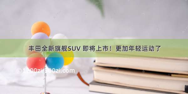 丰田全新旗舰SUV 即将上市！更加年轻运动了