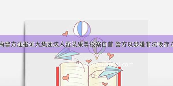 上海警方通报证大集团法人戴某康等投案自首 警方以涉嫌非法吸存立案