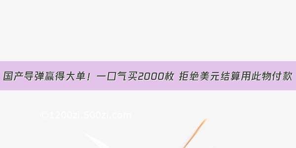 国产导弹赢得大单！一口气买2000枚 拒绝美元结算用此物付款