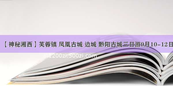 【神秘湘西】芙蓉镇 凤凰古城 边城 黔阳古城三日游9月10-12日​