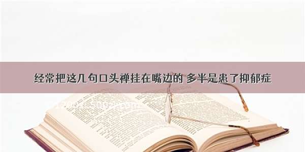 经常把这几句口头禅挂在嘴边的 多半是患了抑郁症