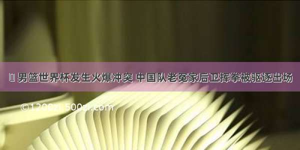 ​ 男篮世界杯发生火爆冲突 中国队老冤家后卫挥拳被驱逐出场