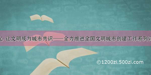 浸润人心 让文明成为城市共识——全力推进全国文明城市创建工作系列评论之一