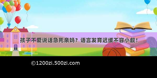 孩子不爱说话急死亲妈？语言发育迟缓不容小觑！