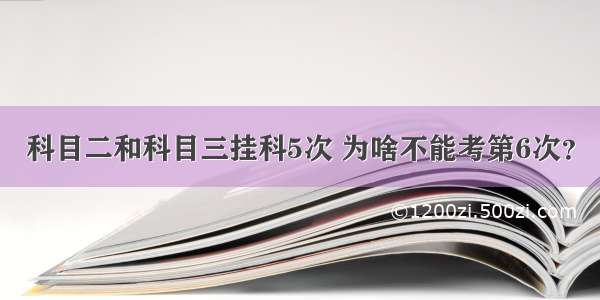 科目二和科目三挂科5次 为啥不能考第6次？