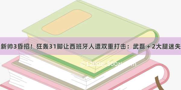 新帅3昏招！狂轰31脚让西班牙人遭双重打击：武磊＋2大腿迷失