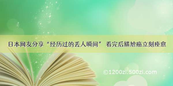 日本网友分享“经历过的丢人瞬间” 看完后尴尬癌立刻痊愈