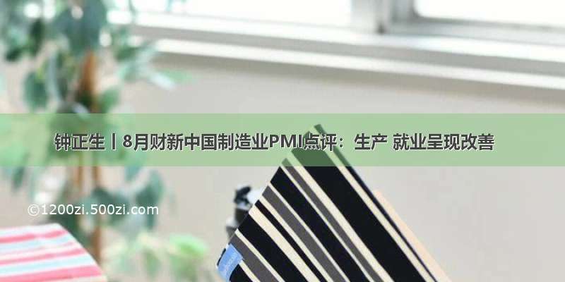 钟正生丨8月财新中国制造业PMI点评：生产 就业呈现改善