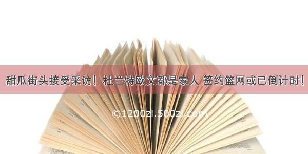 甜瓜街头接受采访！杜兰特欧文都是家人 签约篮网或已倒计时！