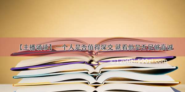 【主播诵读】一个人是否值得深交 就看他是否足够真诚