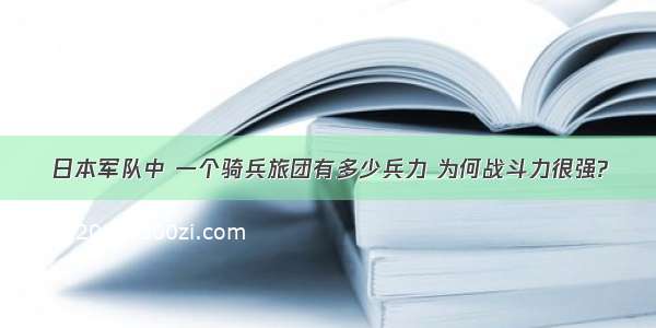 日本军队中 一个骑兵旅团有多少兵力 为何战斗力很强?