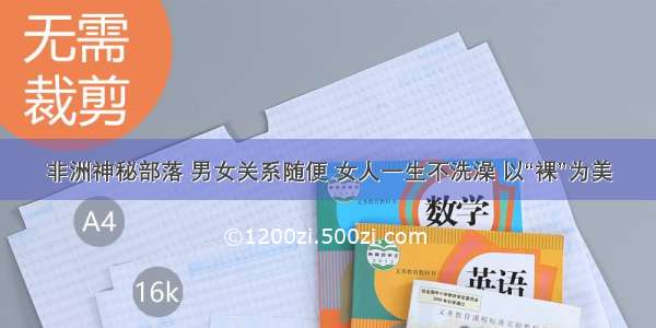 非洲神秘部落 男女关系随便 女人一生不洗澡 以“裸”为美