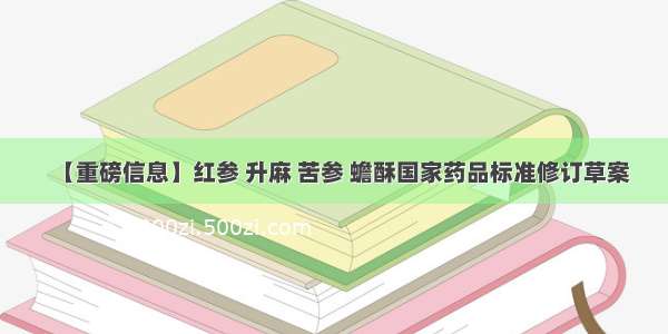 【重磅信息】红参 升麻 苦参 蟾酥国家药品标准修订草案