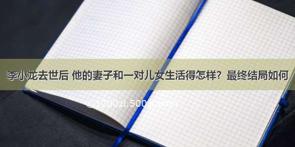 李小龙去世后 他的妻子和一对儿女生活得怎样？最终结局如何