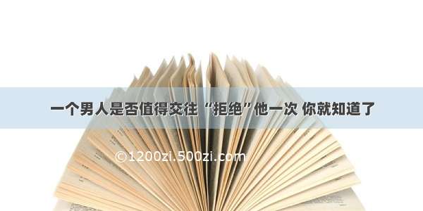 一个男人是否值得交往 “拒绝”他一次 你就知道了