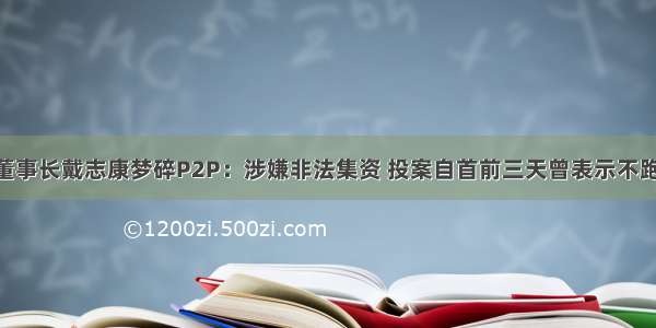 证大集团董事长戴志康梦碎P2P：涉嫌非法集资 投案自首前三天曾表示不跑路 不失联