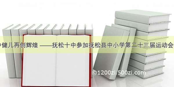 十中健儿再创辉煌 ——抚松十中参加抚松县中小学第二十三届运动会报道