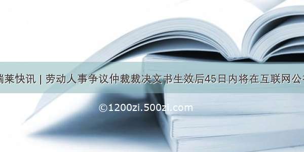 瑞莱快讯 | 劳动人事争议仲裁裁决文书生效后45日内将在互联网公布