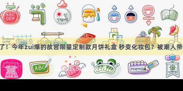 故宫又亮了！今年zui爆的故宫限量定制款月饼礼盒 秒变化妆包？被潮人带去逛街？！