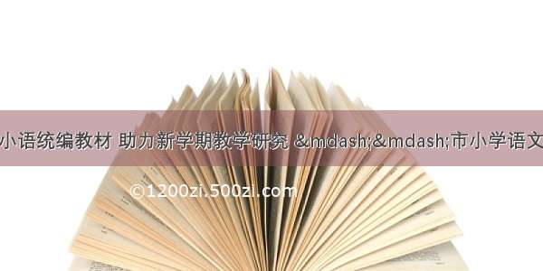 小学语文 | 聚焦小语统编教材 助力新学期教学研究 ——市小学语文统编教材分册研