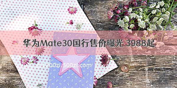 华为Mate30国行售价曝光 3988起