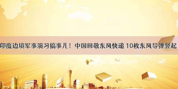 印度边境军事演习搞事儿！中国回敬东风快递 10枚东风导弹竖起！