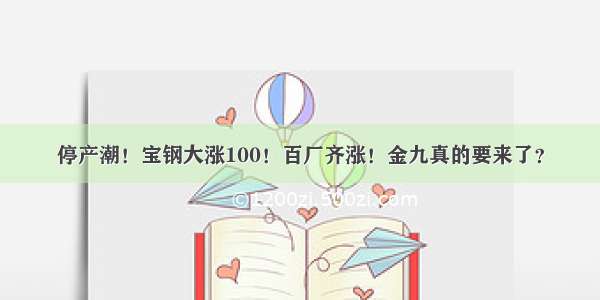 停产潮！宝钢大涨100！百厂齐涨！金九真的要来了？