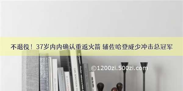 不退役！37岁内内确认重返火箭 辅佐哈登威少冲击总冠军