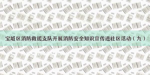 宝坻区消防救援支队开展消防安全知识宣传进社区活动（九）