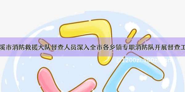 贵溪市消防救援大队督查人员深入全市各乡镇专职消防队开展督查工作