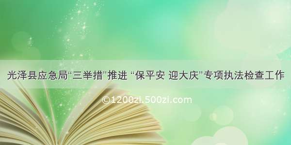 光泽县应急局“三举措”推进 “保平安 迎大庆”专项执法检查工作