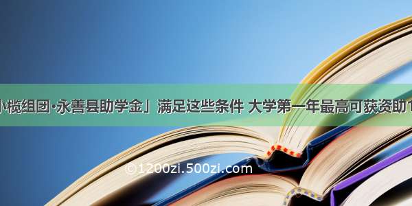 「中山市小榄组团•永善县助学金」满足这些条件 大学第一年最高可获资助10000元/人