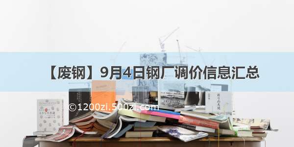 【废钢】9月4日钢厂调价信息汇总