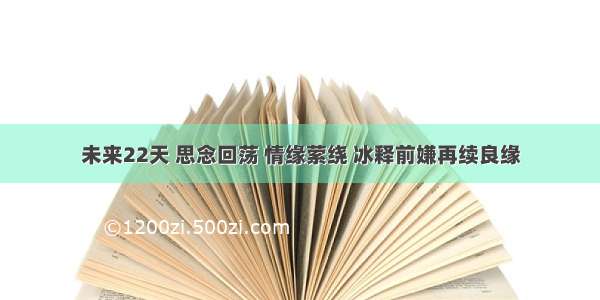 未来22天 思念回荡 情缘萦绕 冰释前嫌再续良缘