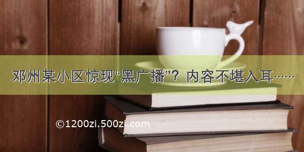 邓州某小区惊现“黑广播”？内容不堪入耳······