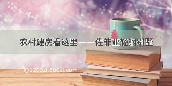 农村建房看这里——佐菲亚轻钢别墅