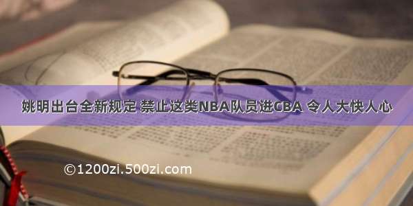 姚明出台全新规定 禁止这类NBA队员进CBA 令人大快人心